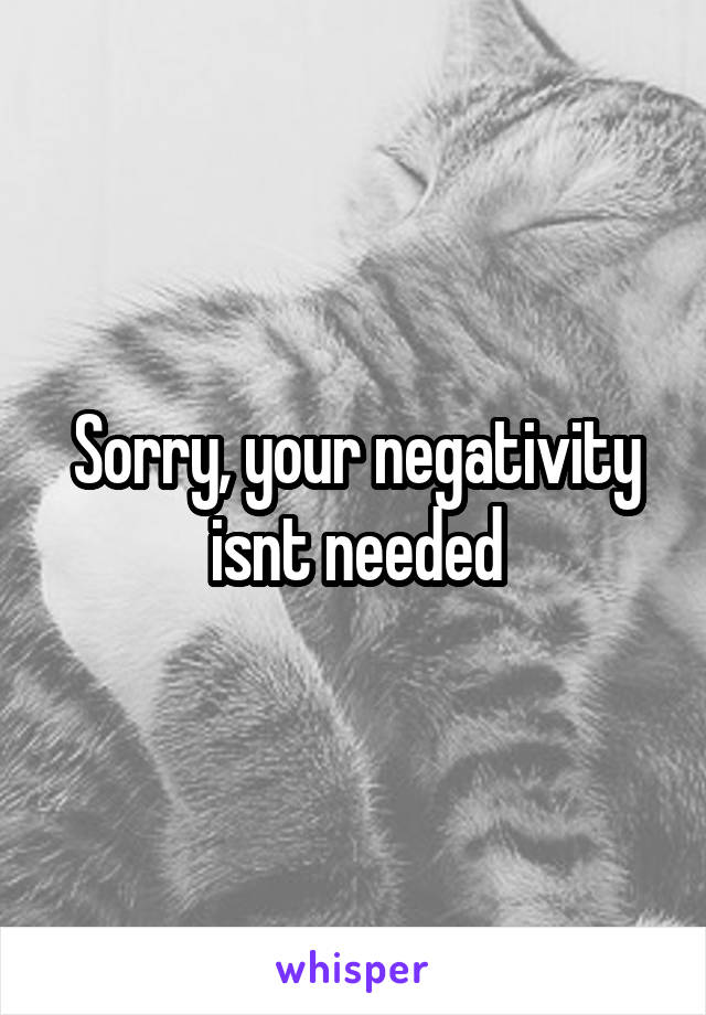 Sorry, your negativity isnt needed