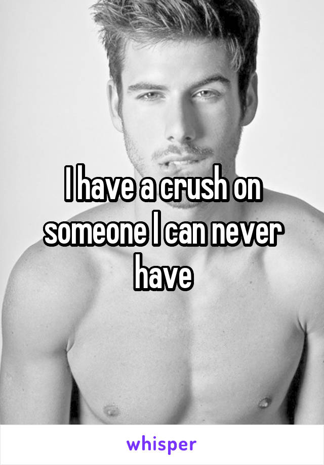 I have a crush on someone I can never have