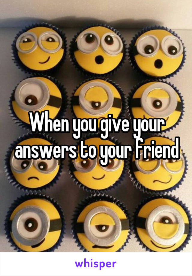 When you give your answers to your friend