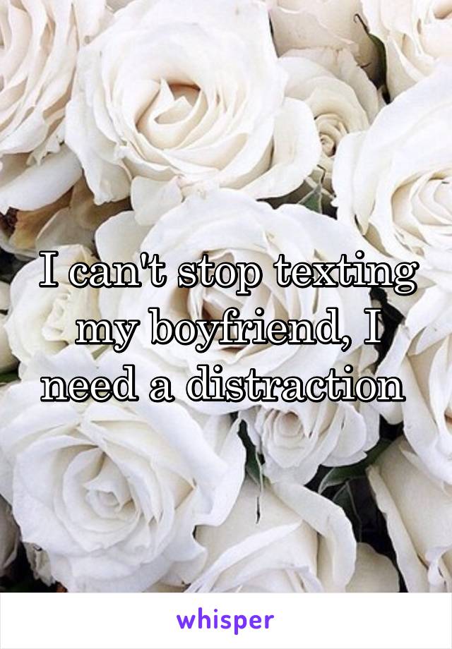 I can't stop texting my boyfriend, I need a distraction 