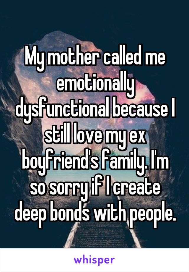 My mother called me emotionally dysfunctional because I still love my ex boyfriend's family. I'm so sorry if I create deep bonds with people.