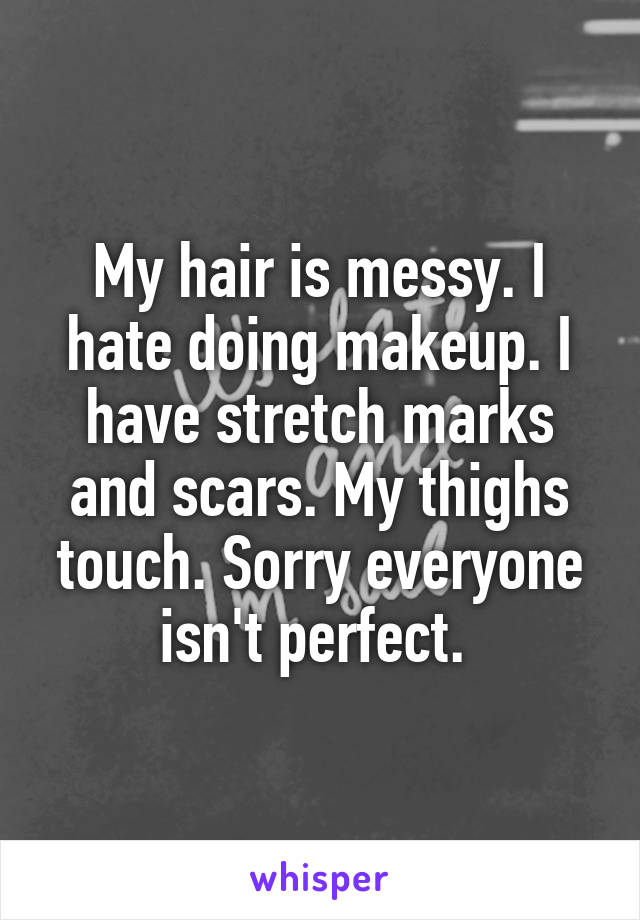 My hair is messy. I hate doing makeup. I have stretch marks and scars. My thighs touch. Sorry everyone isn't perfect. 