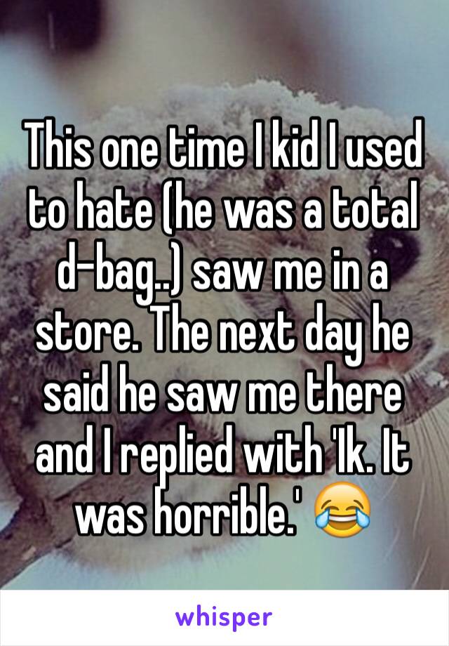 This one time I kid I used to hate (he was a total d-bag..) saw me in a store. The next day he said he saw me there and I replied with 'Ik. It was horrible.' 😂