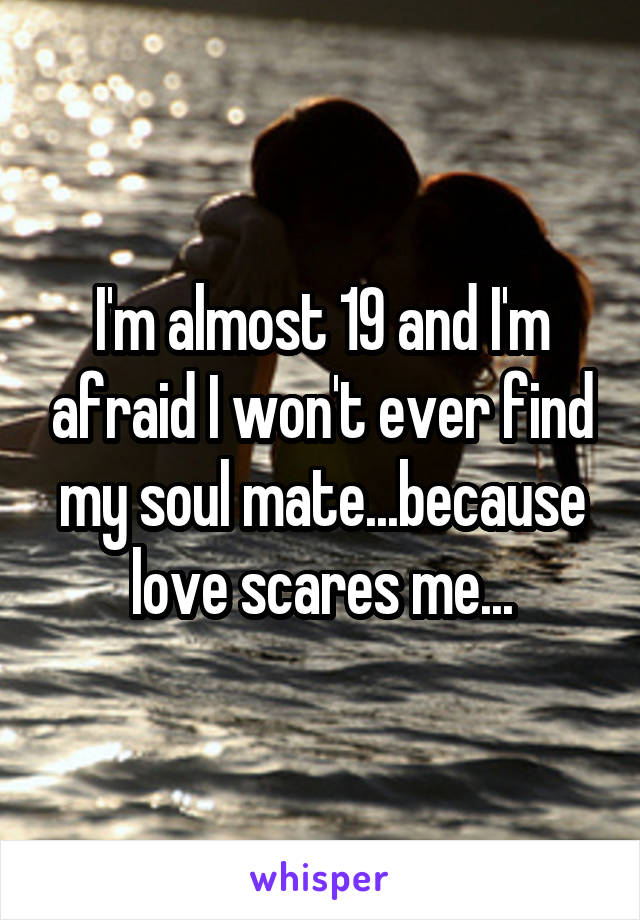 I'm almost 19 and I'm afraid I won't ever find my soul mate...because love scares me...