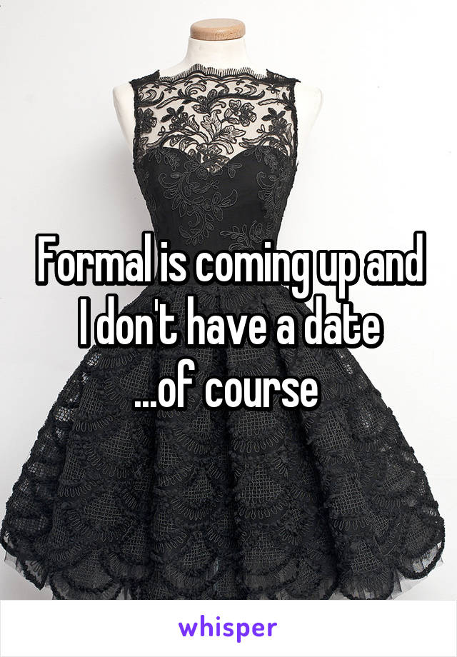 Formal is coming up and I don't have a date
...of course 