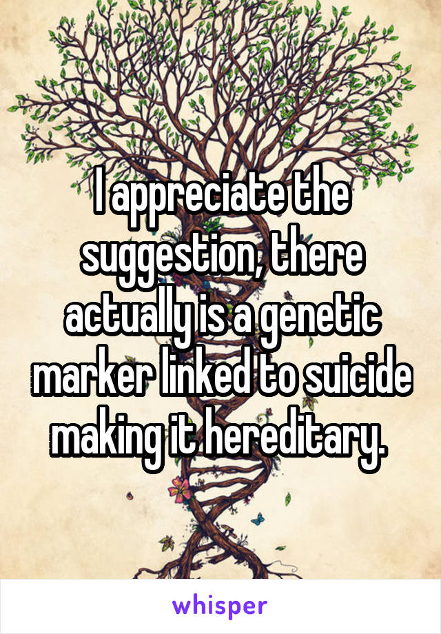 I appreciate the suggestion, there actually is a genetic marker linked to suicide making it hereditary. 