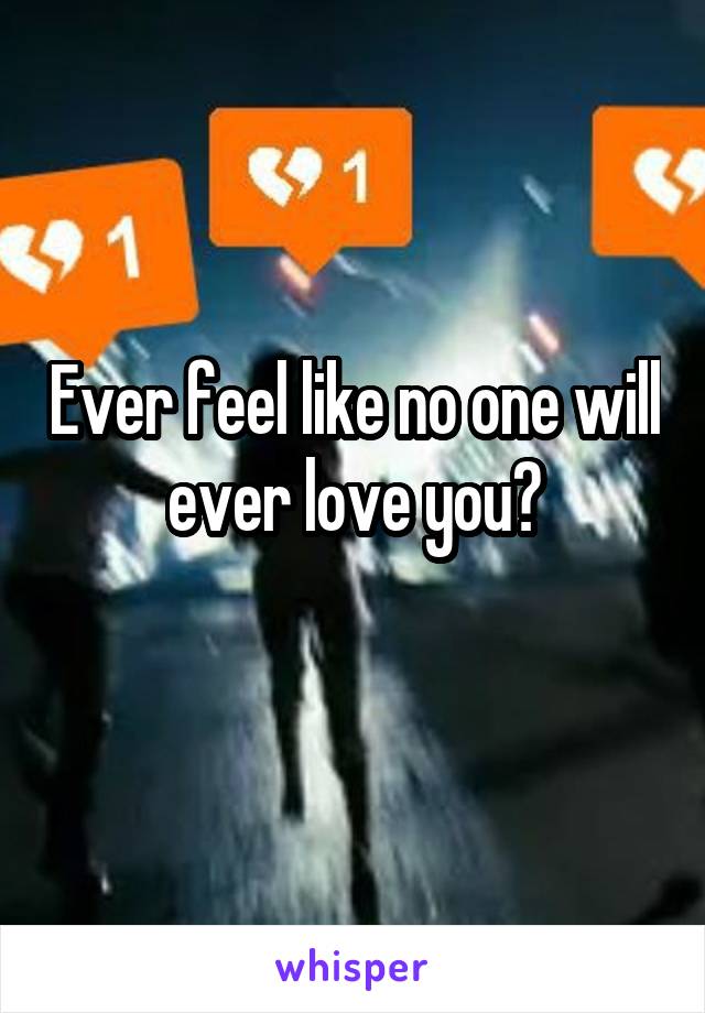 Ever feel like no one will ever love you?
