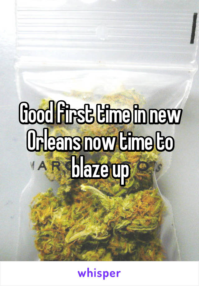 Good first time in new Orleans now time to blaze up