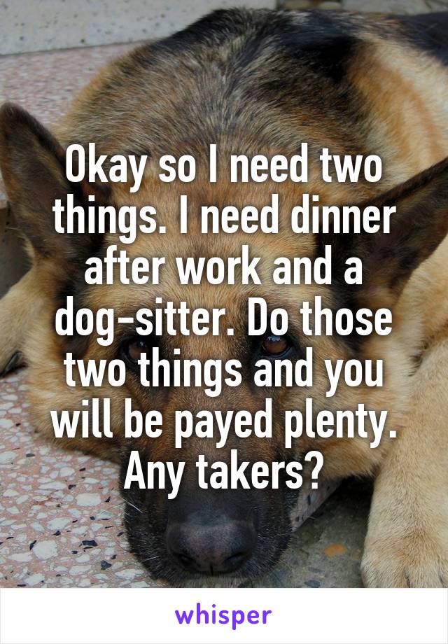 Okay so I need two things. I need dinner after work and a dog-sitter. Do those two things and you will be payed plenty. Any takers?