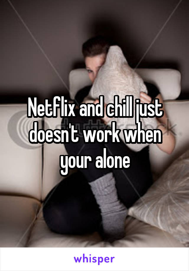 Netflix and chill just doesn't work when your alone