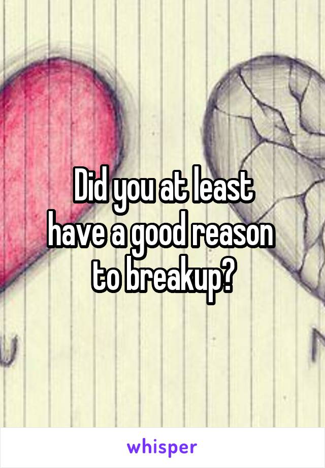 Did you at least
have a good reason 
to breakup?