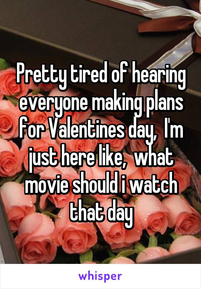 Pretty tired of hearing everyone making plans for Valentines day,  I'm just here like,  what movie should i watch that day