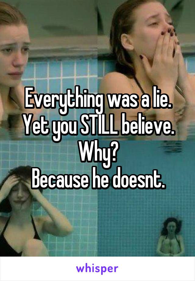 Everything was a lie. Yet you STILL believe.
Why?
Because he doesnt.