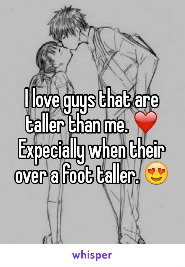 I love guys that are taller than me. ❤️ Expecially when their over a foot taller. 😍