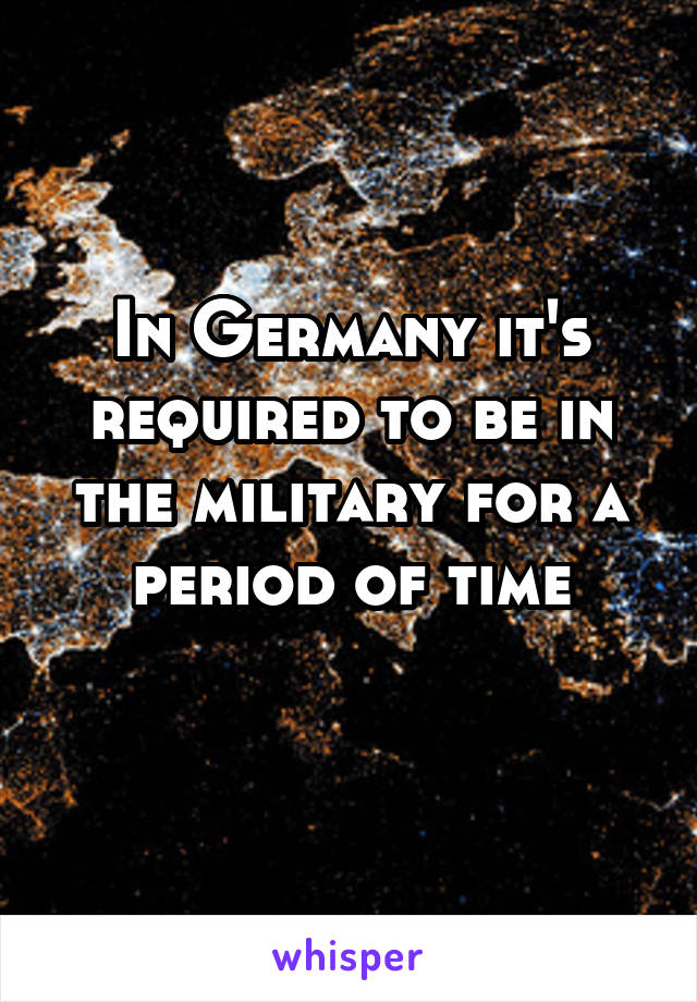 In Germany it's required to be in the military for a period of time
