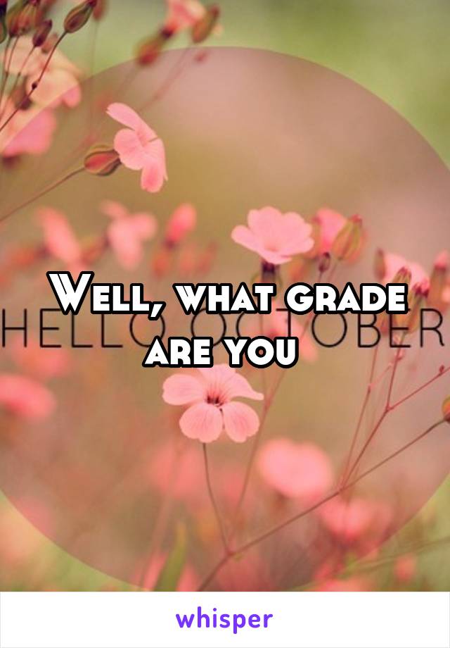 Well, what grade are you 