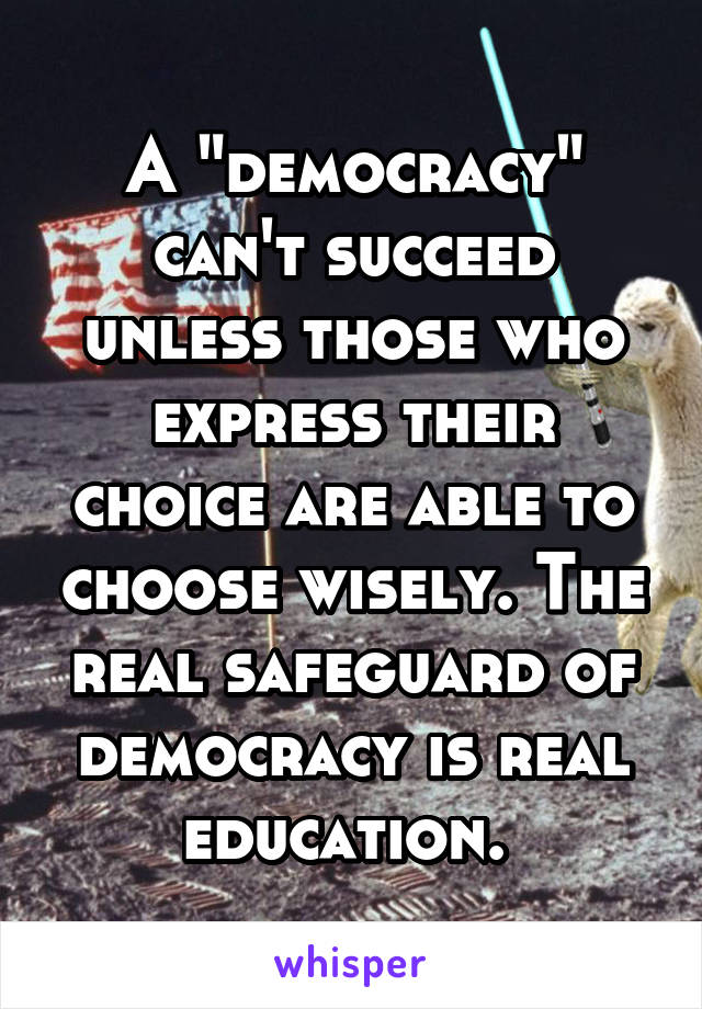 A "democracy" can't succeed unless those who express their choice are able to choose wisely. The real safeguard of democracy is real education. 