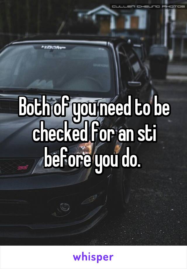 Both of you need to be checked for an sti before you do. 