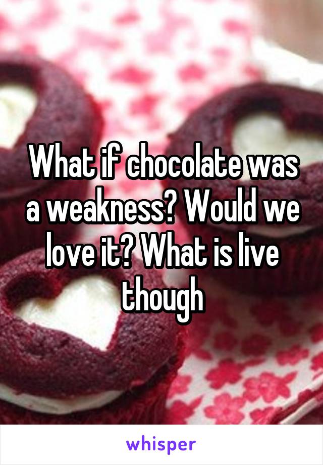 What if chocolate was a weakness? Would we love it? What is live though