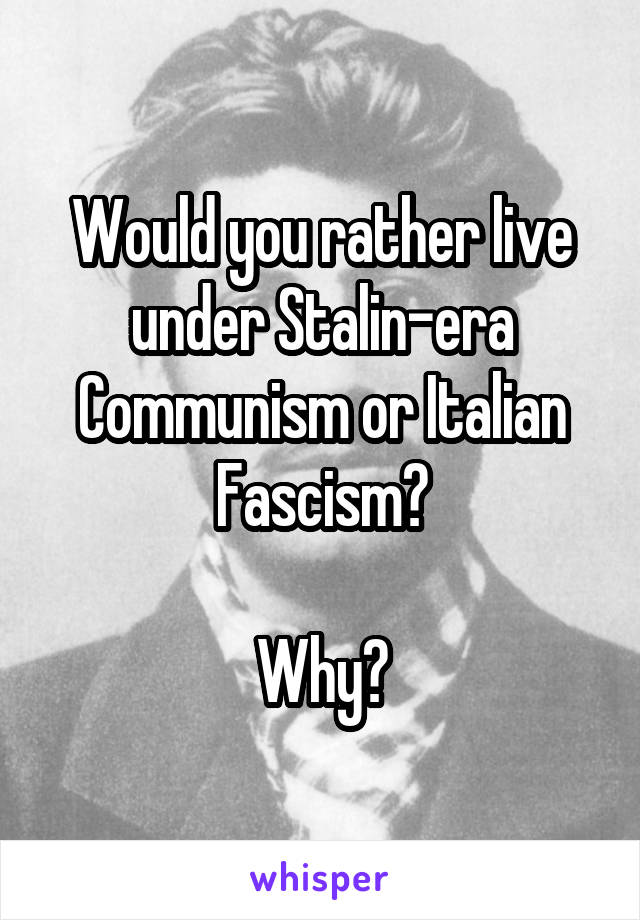 Would you rather live under Stalin-era Communism or Italian Fascism?

Why?