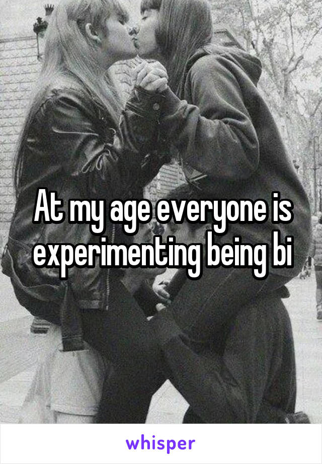 At my age everyone is experimenting being bi