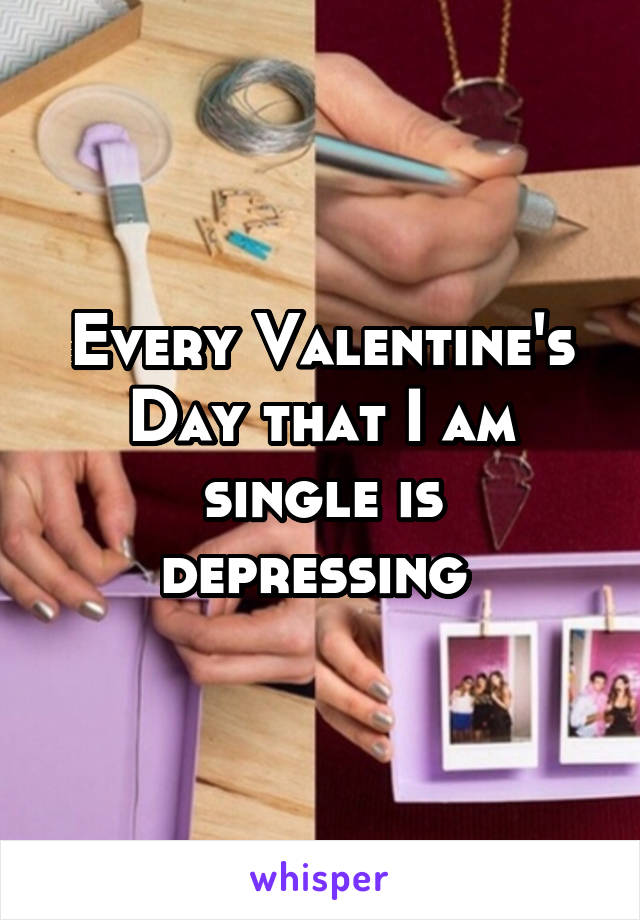 Every Valentine's Day that I am single is depressing 