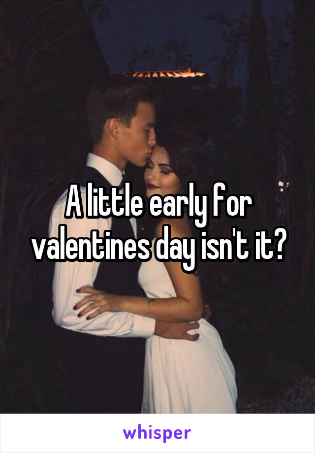 A little early for valentines day isn't it?