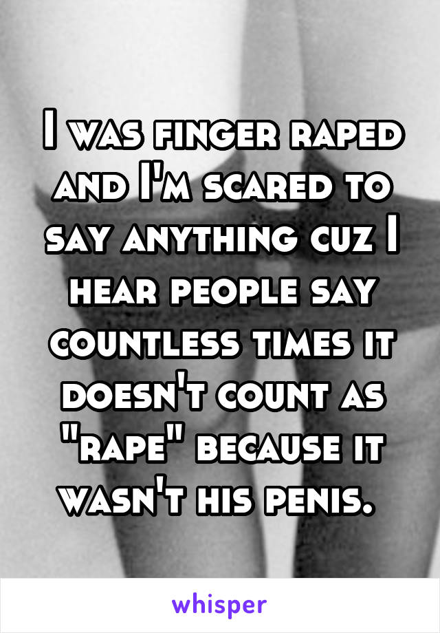 I was finger raped and I'm scared to say anything cuz I hear people say countless times it doesn't count as "rape" because it wasn't his penis. 