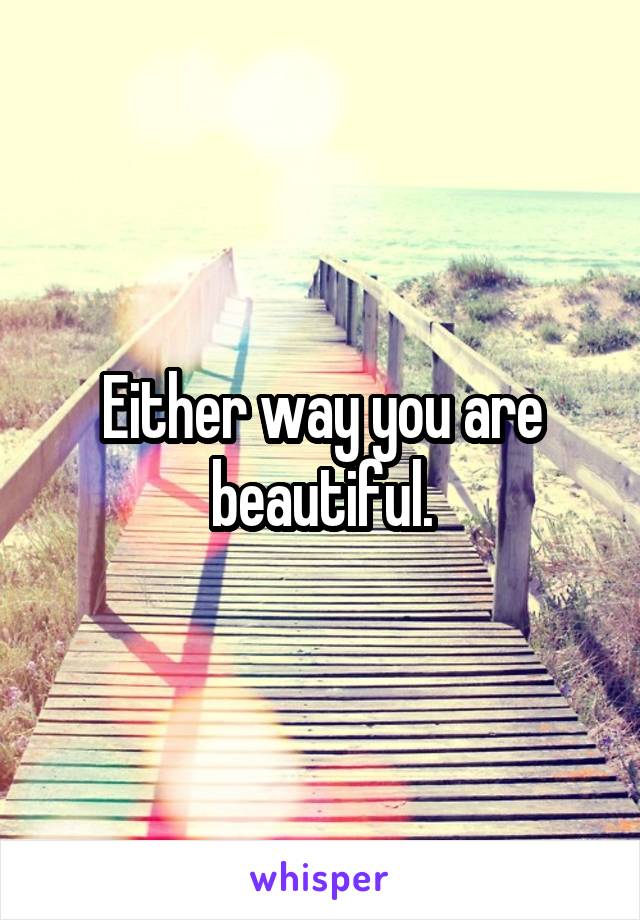 Either way you are beautiful.