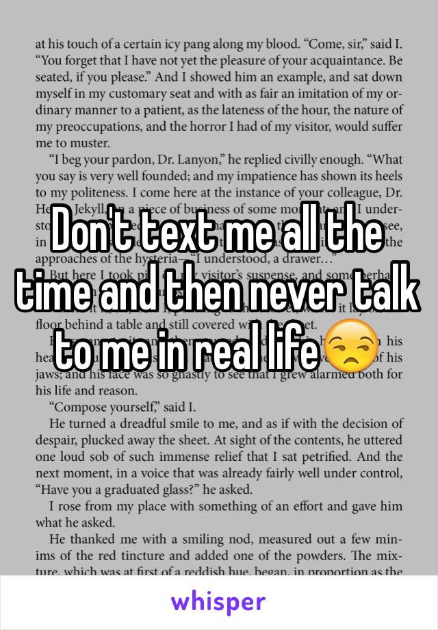Don't text me all the time and then never talk to me in real life😒