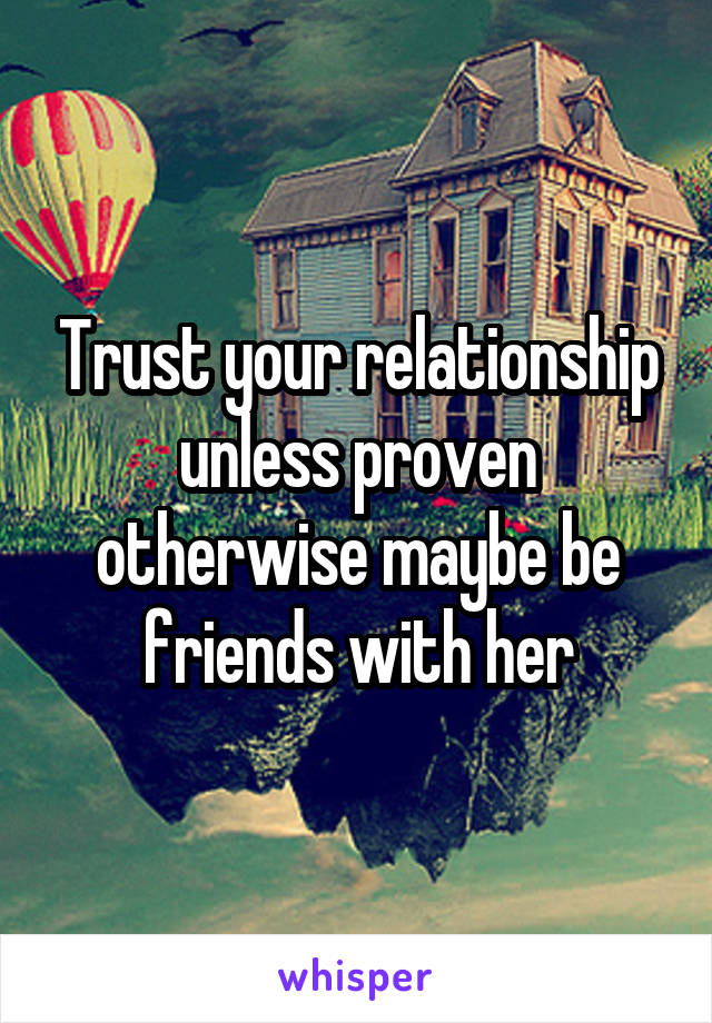 Trust your relationship unless proven otherwise maybe be friends with her