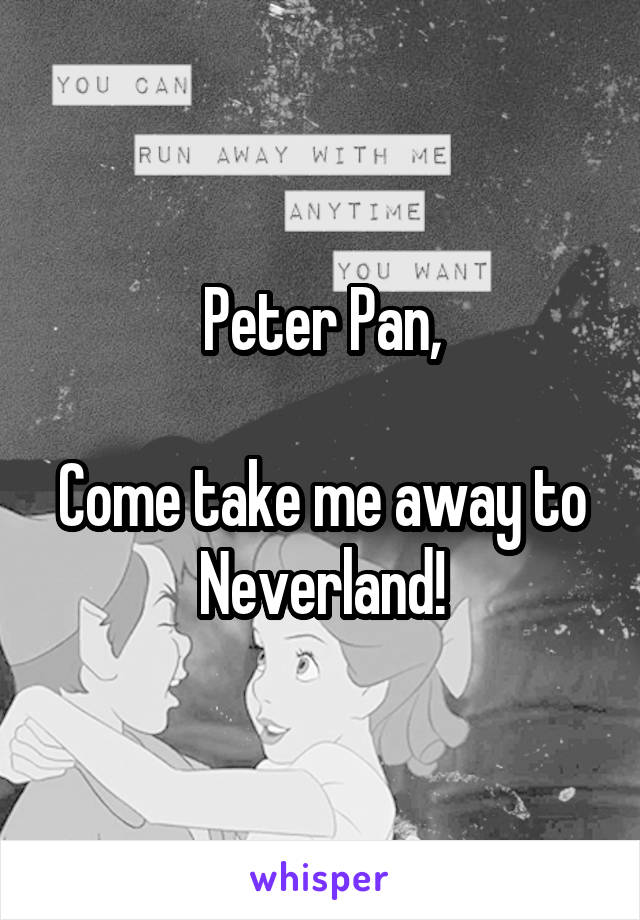 Peter Pan,

Come take me away to Neverland!
