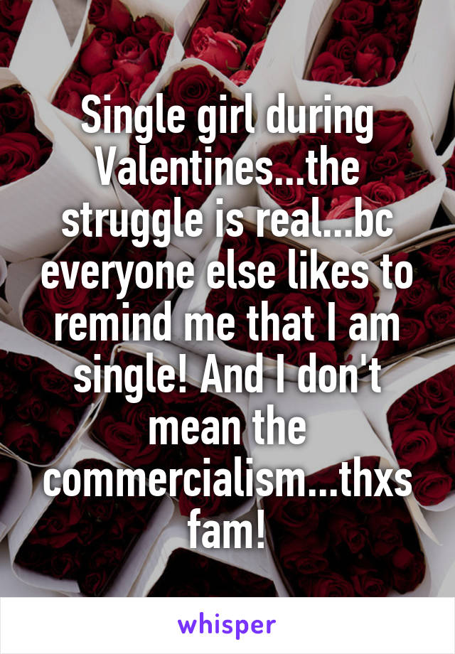 Single girl during Valentines...the struggle is real...bc everyone else likes to remind me that I am single! And I don't mean the commercialism...thxs fam!