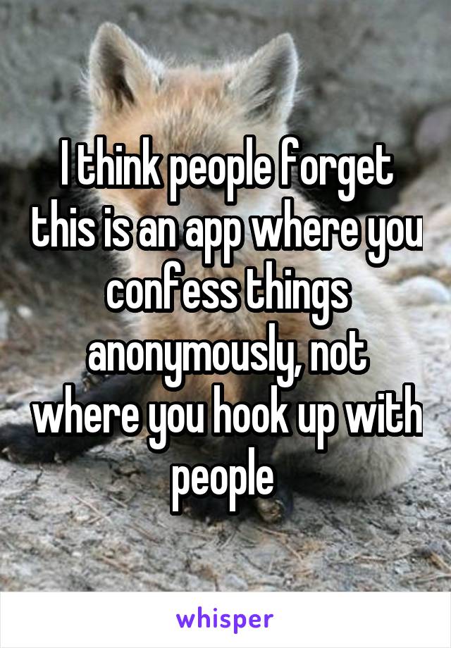 I think people forget this is an app where you confess things anonymously, not where you hook up with people 