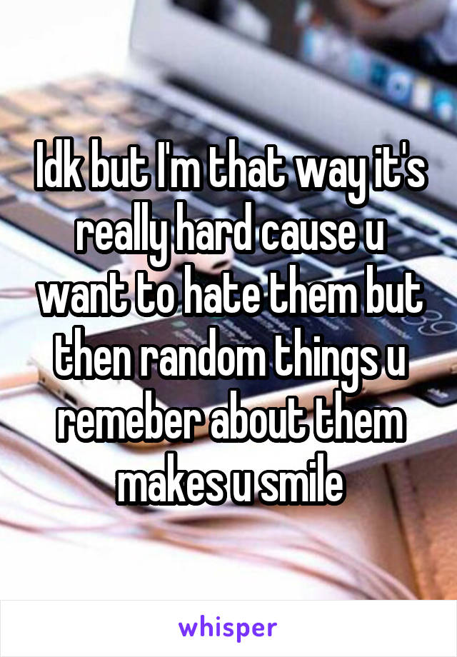 Idk but I'm that way it's really hard cause u want to hate them but then random things u remeber about them makes u smile