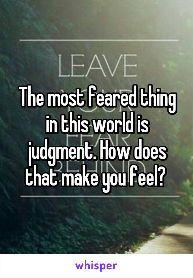 The most feared thing in this world is judgment. How does that make you feel? 