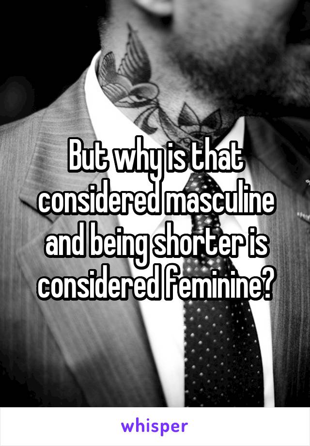 But why is that considered masculine and being shorter is considered feminine?