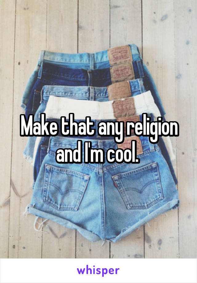 Make that any religion and I'm cool. 