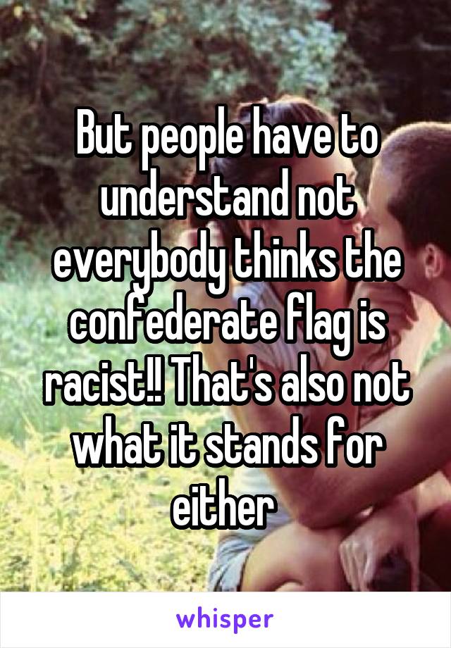 But people have to understand not everybody thinks the confederate flag is racist!! That's also not what it stands for either 