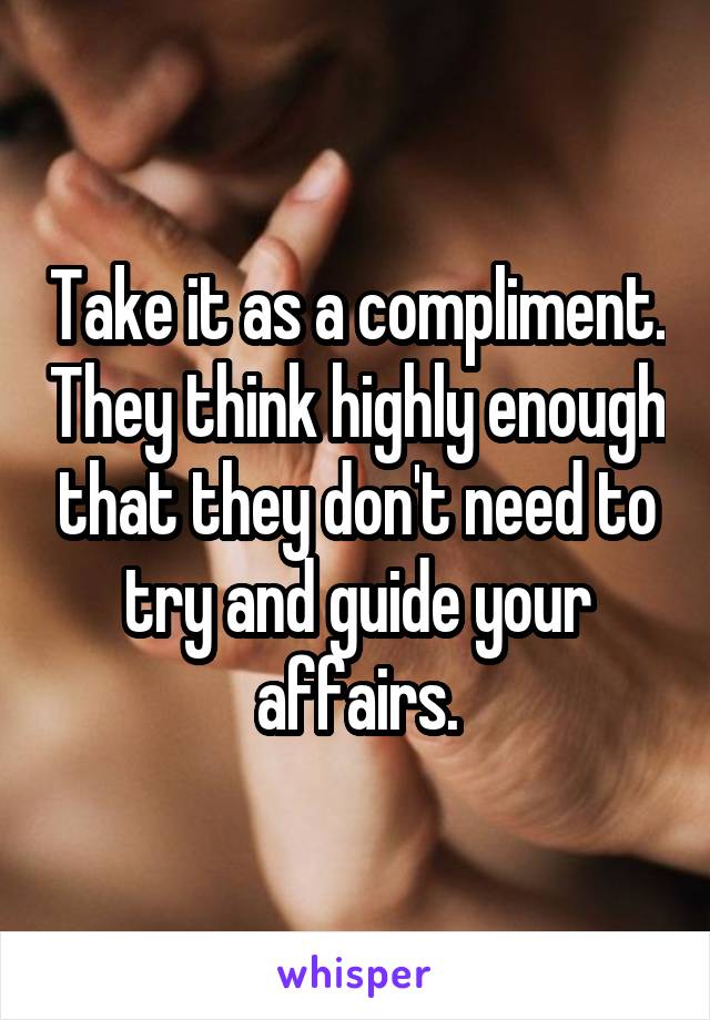 Take it as a compliment. They think highly enough that they don't need to try and guide your affairs.