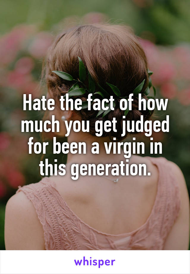 Hate the fact of how much you get judged for been a virgin in this generation.