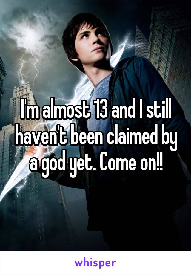 I'm almost 13 and I still haven't been claimed by a god yet. Come on!!