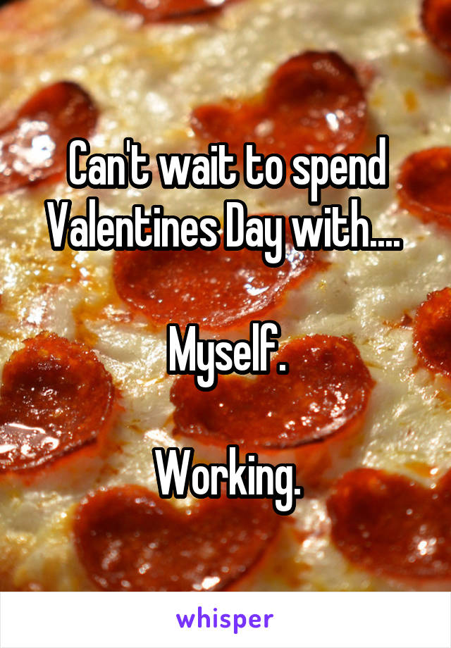 Can't wait to spend Valentines Day with.... 

Myself.

Working.