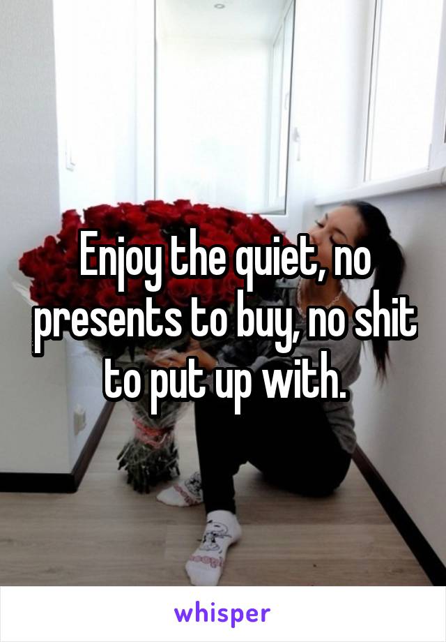 Enjoy the quiet, no presents to buy, no shit to put up with.