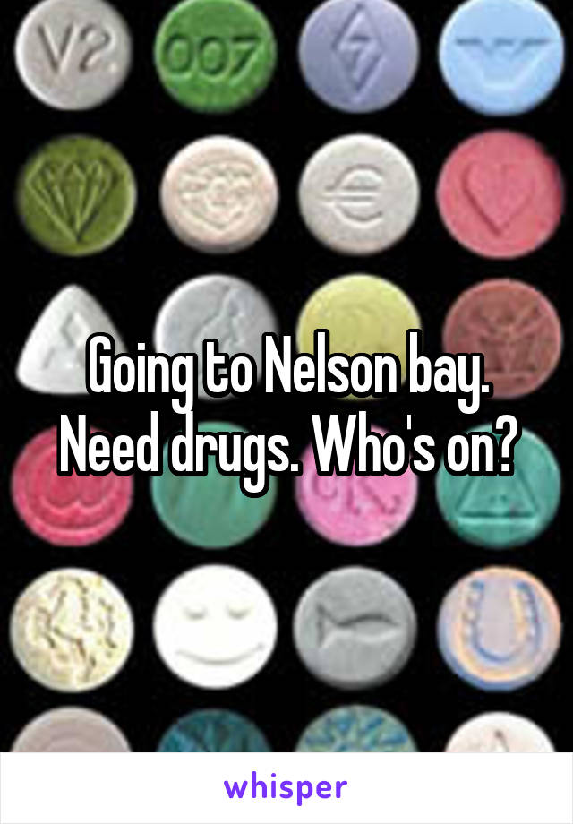 Going to Nelson bay. Need drugs. Who's on?