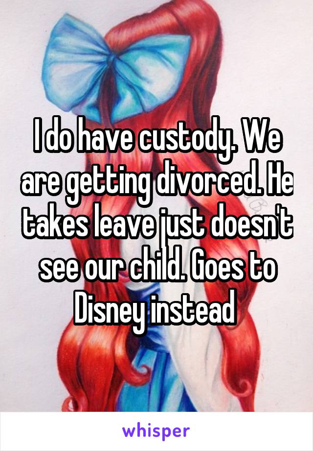 I do have custody. We are getting divorced. He takes leave just doesn't see our child. Goes to Disney instead 
