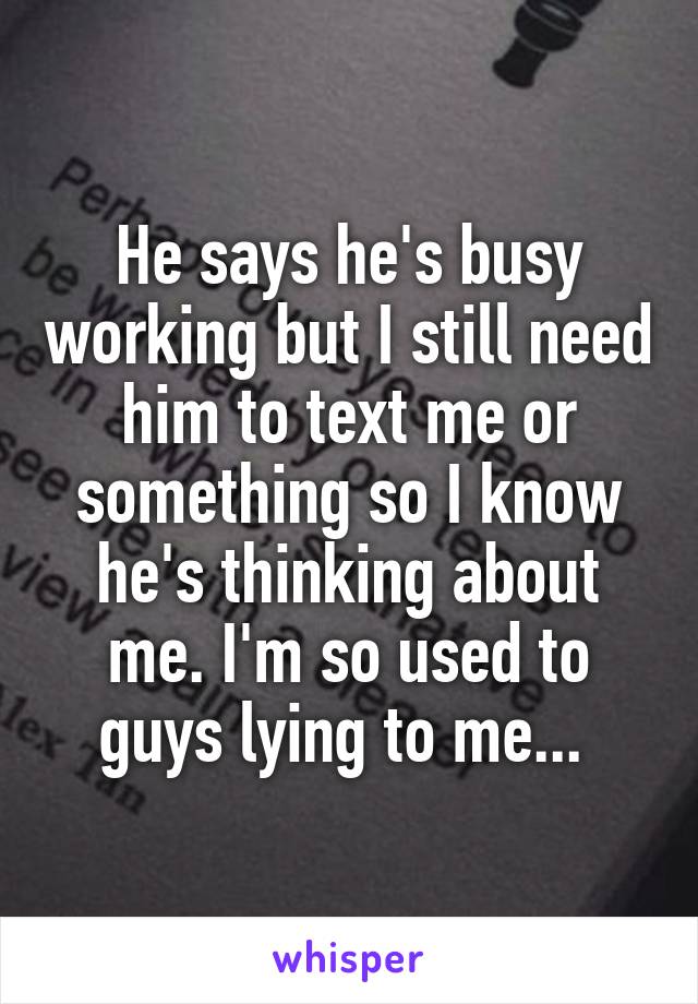 He says he's busy working but I still need him to text me or something so I know he's thinking about me. I'm so used to guys lying to me... 