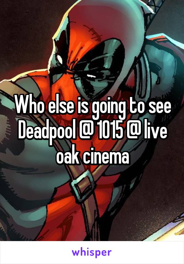 Who else is going to see Deadpool @ 1015 @ live oak cinema