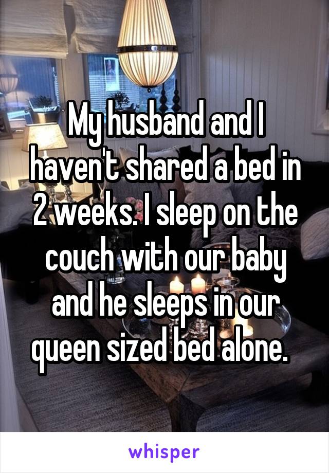 My husband and I haven't shared a bed in 2 weeks. I sleep on the couch with our baby and he sleeps in our queen sized bed alone.  