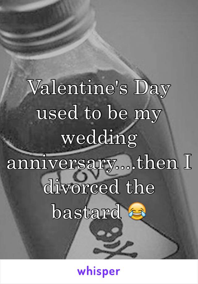 Valentine's Day used to be my wedding anniversary....then I divorced the bastard 😂